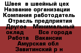 Швея. в швейный цех › Название организации ­ Компания-работодатель › Отрасль предприятия ­ Другое › Минимальный оклад ­ 1 - Все города Работа » Вакансии   . Амурская обл.,Завитинский р-н